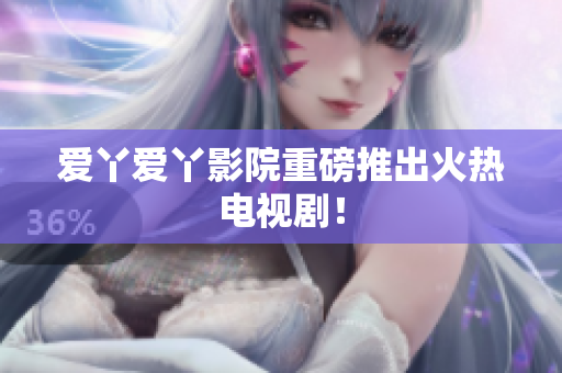 爱丫爱丫影院重磅推出火热电视剧！