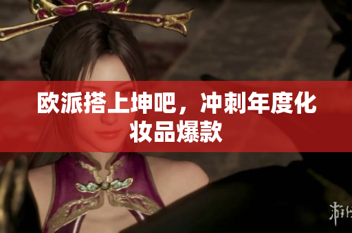 欧派搭上坤吧，冲刺年度化妆品爆款