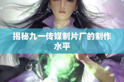 揭秘九一传媒制片厂的制作水平