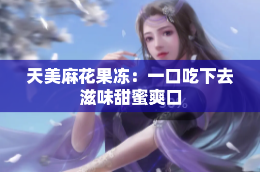 天美麻花果冻：一口吃下去滋味甜蜜爽口