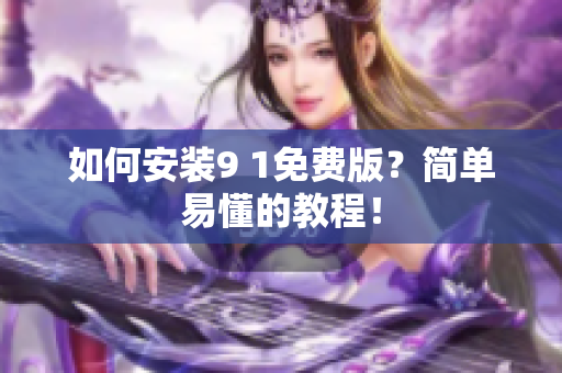 如何安装9 1免费版？简单易懂的教程！