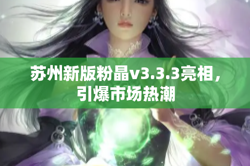 苏州新版粉晶v3.3.3亮相，引爆市场热潮