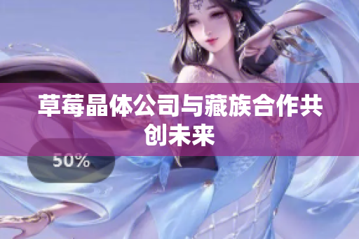 草莓晶体公司与藏族合作共创未来