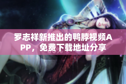 罗志祥新推出的鸭脖视频APP，免费下载地址分享