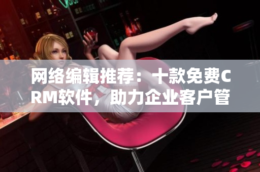 网络编辑推荐：十款免费CRM软件，助力企业客户管理
