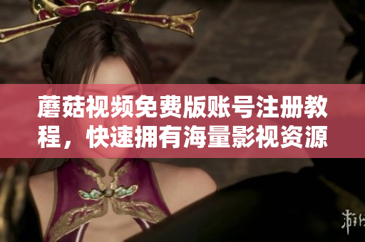 蘑菇视频免费版账号注册教程，快速拥有海量影视资源