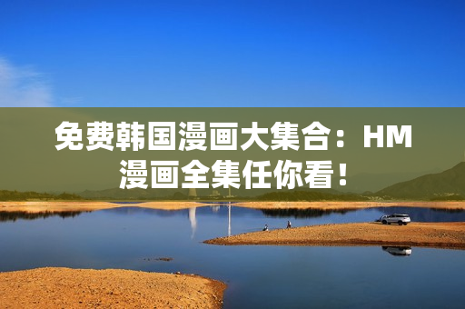 免费韩国漫画大集合：HM漫画全集任你看！