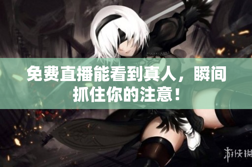 免费直播能看到真人，瞬间抓住你的注意！