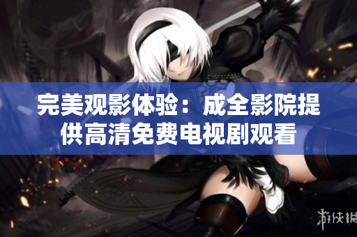 完美观影体验：成全影院提供高清免费电视剧观看