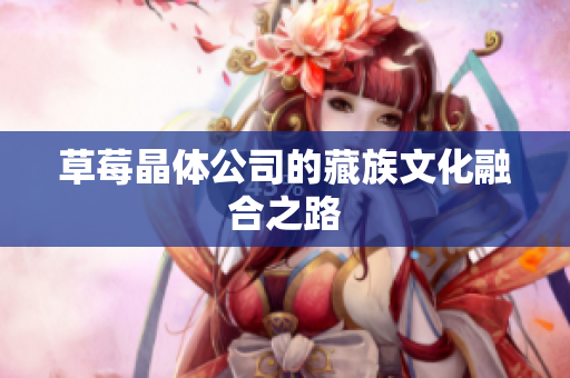 草莓晶体公司的藏族文化融合之路