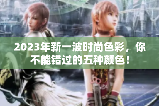 2023年新一波时尚色彩，你不能错过的五种颜色！