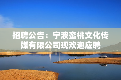 招聘公告：宁波蜜桃文化传媒有限公司现欢迎应聘