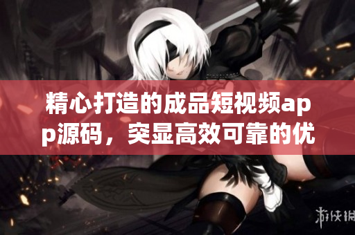 精心打造的成品短视频app源码，突显高效可靠的优点！