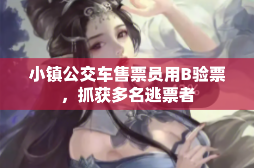 小镇公交车售票员用B验票，抓获多名逃票者