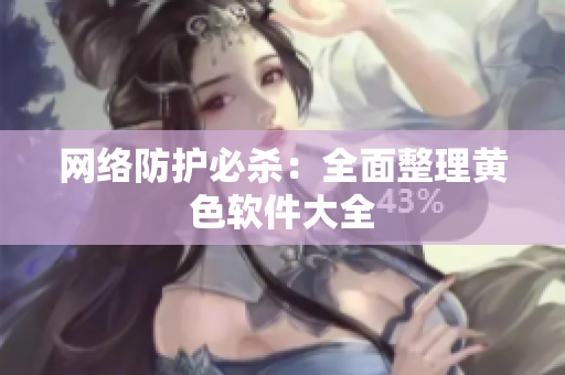 网络防护必杀：全面整理黄色软件大全