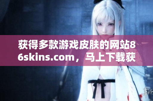 获得多款游戏皮肤的网站86skins.com，马上下载获取吧！
