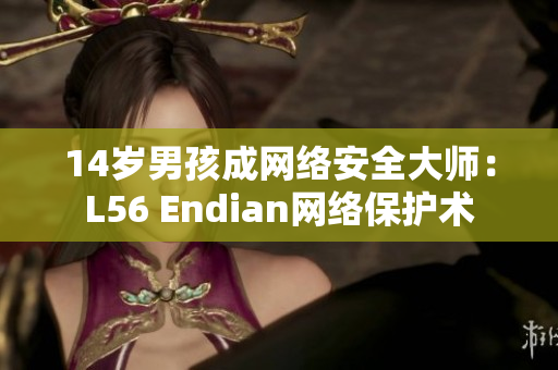 14岁男孩成网络安全大师：L56 Endian网络保护术