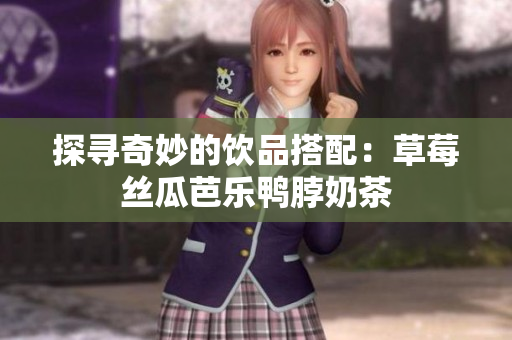 探寻奇妙的饮品搭配：草莓丝瓜芭乐鸭脖奶茶