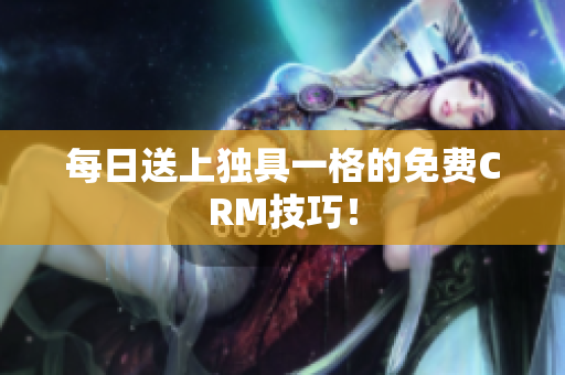 每日送上独具一格的免费CRM技巧！