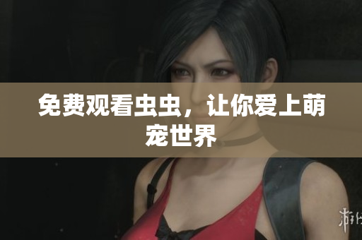 免费观看虫虫，让你爱上萌宠世界