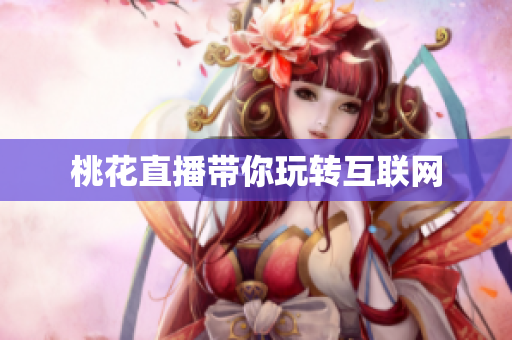桃花直播带你玩转互联网
