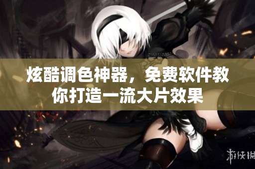 炫酷调色神器，免费软件教你打造一流大片效果