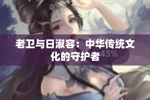 老卫与日淑容：中华传统文化的守护者