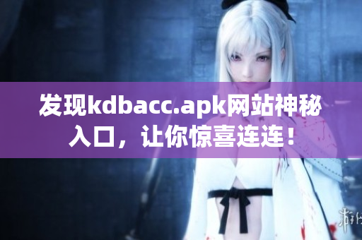 发现kdbacc.apk网站神秘入口，让你惊喜连连！