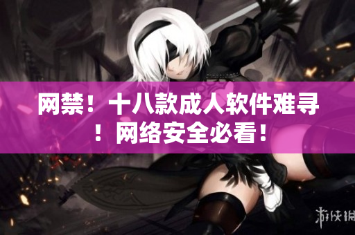 网禁！十八款成人软件难寻！网络安全必看！