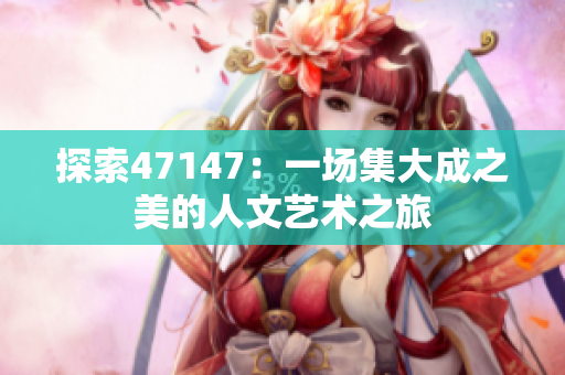 探索47147：一场集大成之美的人文艺术之旅