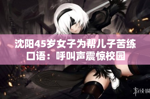 沈阳45岁女子为帮儿子苦练口语：呼叫声震惊校园