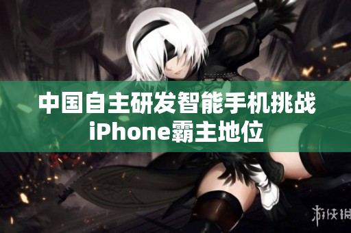 中国自主研发智能手机挑战iPhone霸主地位