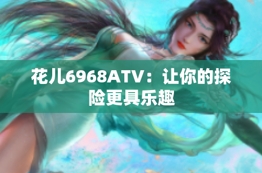 花儿6968ATV：让你的探险更具乐趣