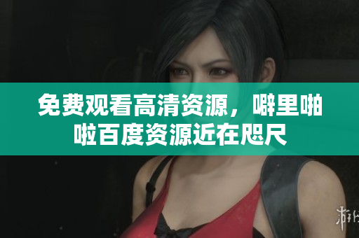 免费观看高清资源，噼里啪啦百度资源近在咫尺