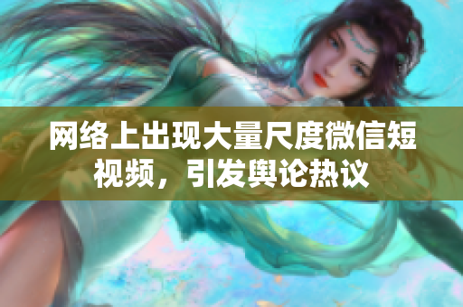网络上出现大量尺度微信短视频，引发舆论热议