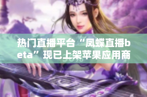 热门直播平台“凤蝶直播beta”现已上架苹果应用商店！