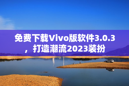 免费下载Vivo版软件3.0.3，打造潮流2023装扮