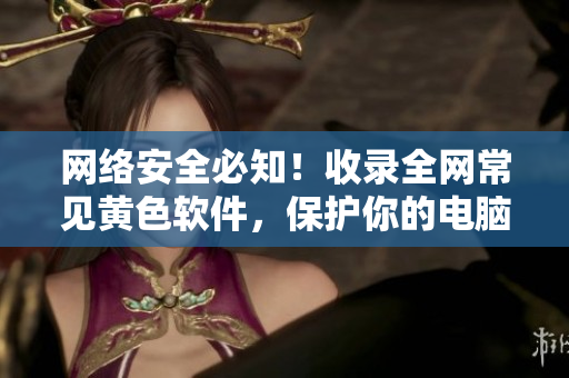 网络安全必知！收录全网常见黄色软件，保护你的电脑和隐私