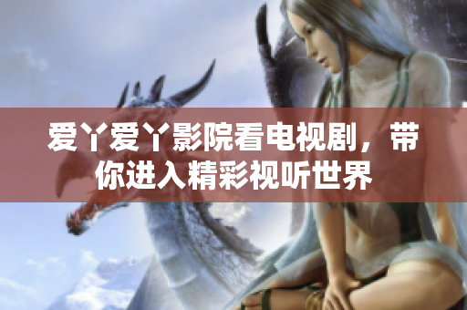 爱丫爱丫影院看电视剧，带你进入精彩视听世界