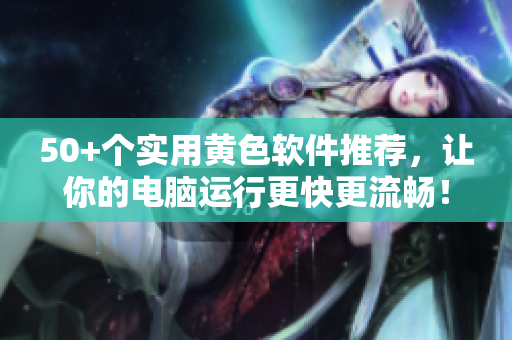 50+个实用黄色软件推荐，让你的电脑运行更快更流畅！