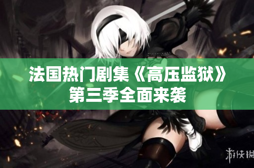 法国热门剧集《高压监狱》第三季全面来袭