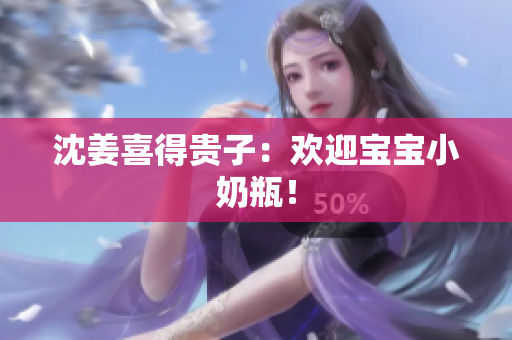 沈姜喜得贵子：欢迎宝宝小奶瓶！