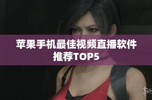 苹果手机最佳视频直播软件推荐TOP5