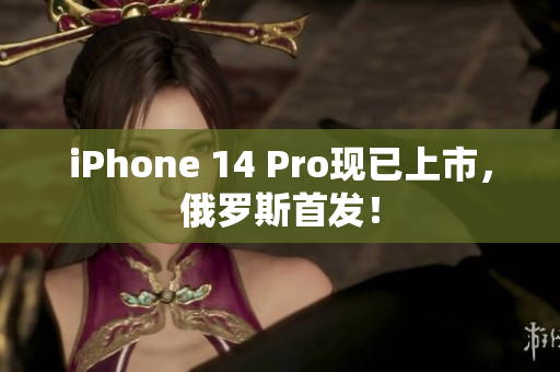 iPhone 14 Pro现已上市，俄罗斯首发！