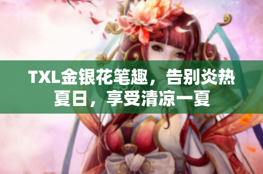 TXL金银花笔趣，告别炎热夏日，享受清凉一夏