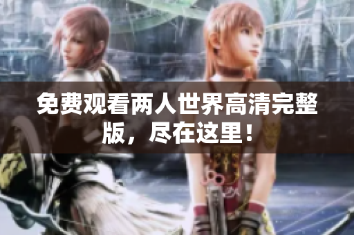 免费观看两人世界高清完整版，尽在这里！