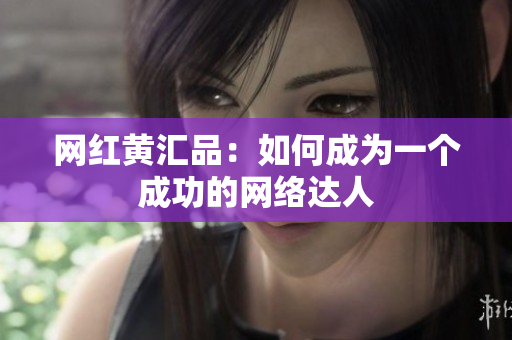 网红黄汇品：如何成为一个成功的网络达人