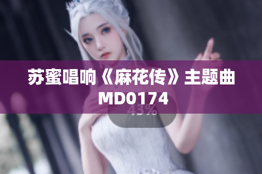 苏蜜唱响《麻花传》主题曲 MD0174