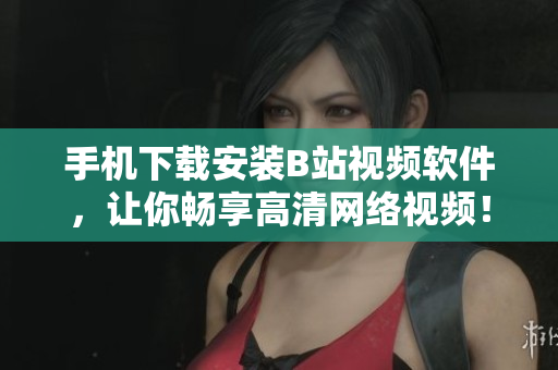 手机下载安装B站视频软件，让你畅享高清网络视频！