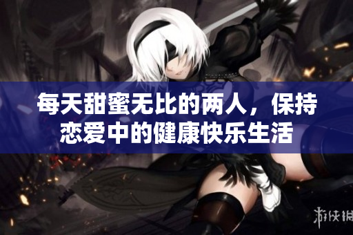 每天甜蜜无比的两人，保持恋爱中的健康快乐生活
